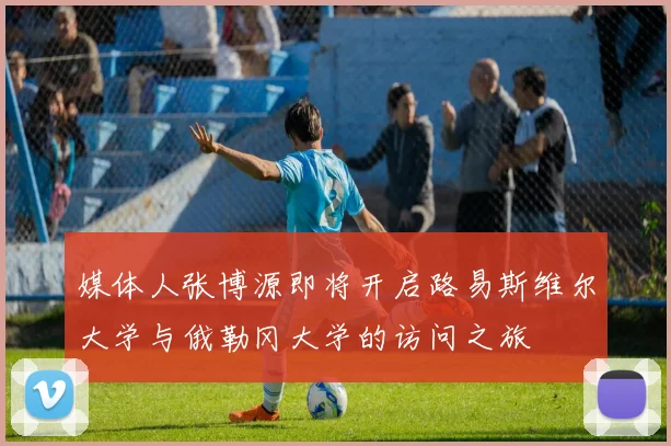 媒体人张博源即将开启路易斯维尔大学与俄勒冈大学的访问之旅