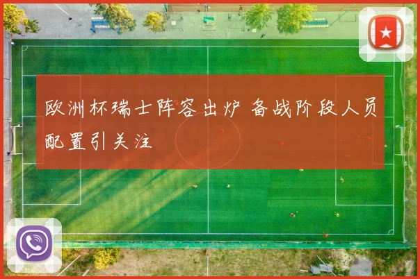 欧洲杯瑞士阵容出炉 备战阶段人员配置引关注