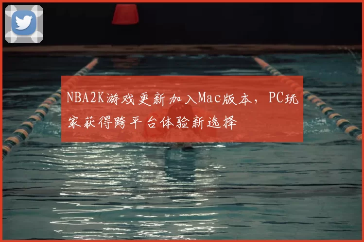 NBA2K游戏更新加入Mac版本，PC玩家获得跨平台体验新选择