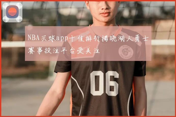 NBA买球app十佳排行揭晓湖人勇士赛事投注平台受关注