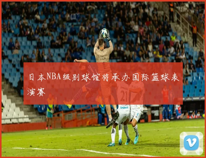 日本NBA级别球馆将承办国际篮球表演赛