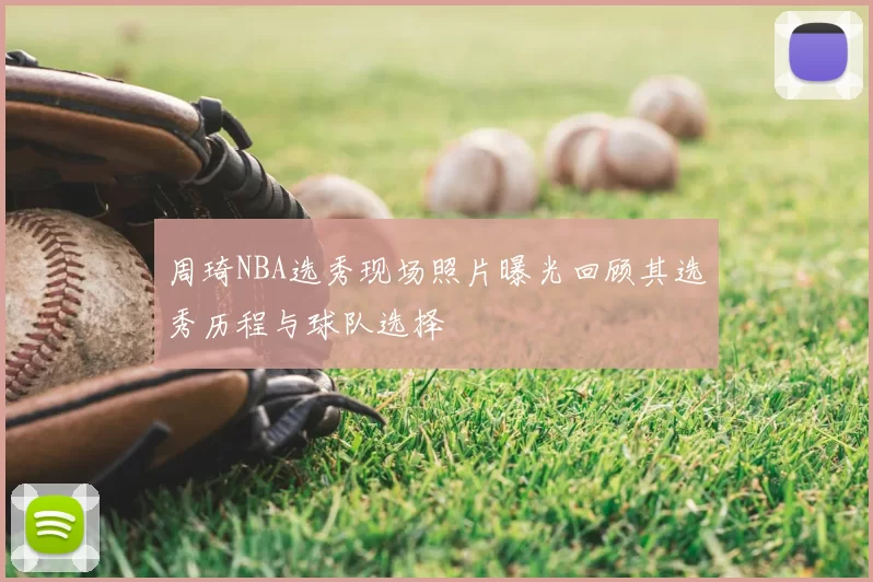 周琦NBA选秀现场照片曝光回顾其选秀历程与球队选择