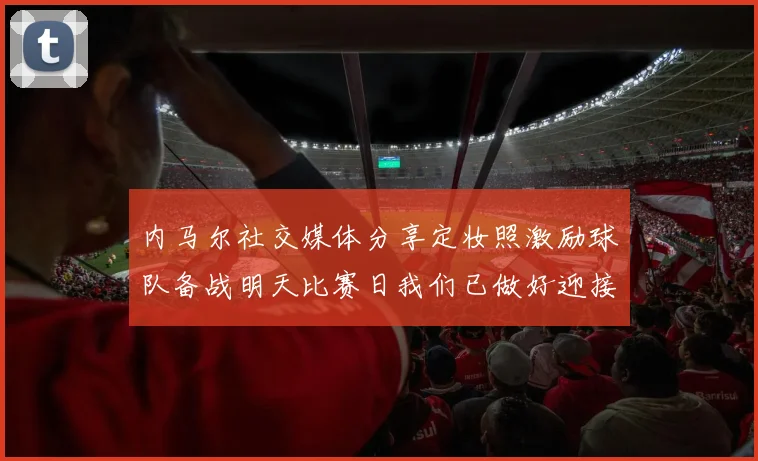 内马尔社交媒体分享定妆照激励球队备战明天比赛日我们已做好迎接挑战的准备