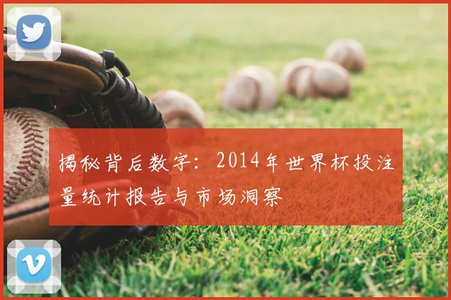 揭秘背后数字:2014年世界杯投注量统计报告与市场洞察