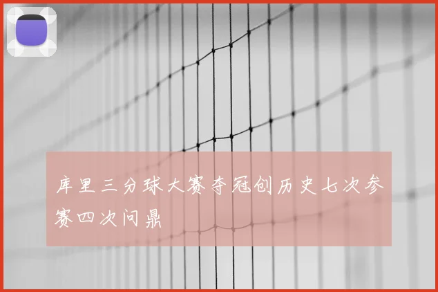 库里三分球大赛夺冠创历史七次参赛四次问鼎