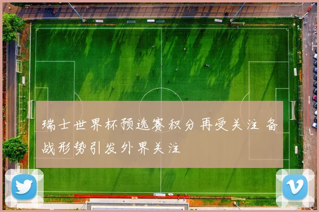 瑞士世界杯预选赛积分再受关注 备战形势引发外界关注