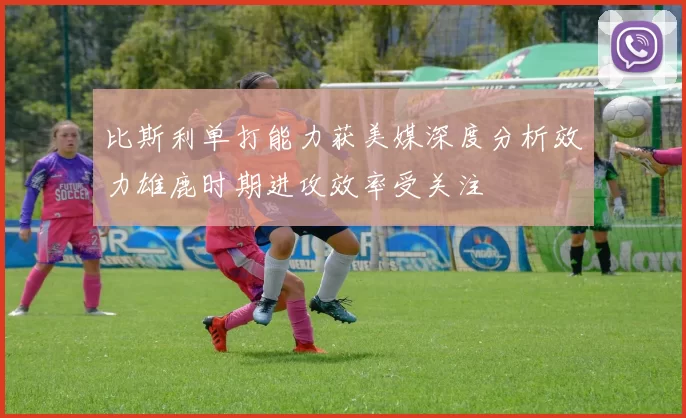 比斯利单打能力获美媒深度分析效力雄鹿时期进攻效率受关注