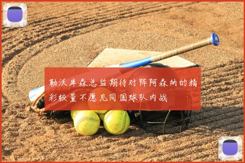 勒沃库森总监期待对阵阿森纳的精彩较量不愿见同国球队内战