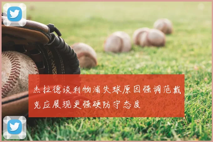 杰拉德谈利物浦失球原因强调范戴克应展现更强硬防守态度