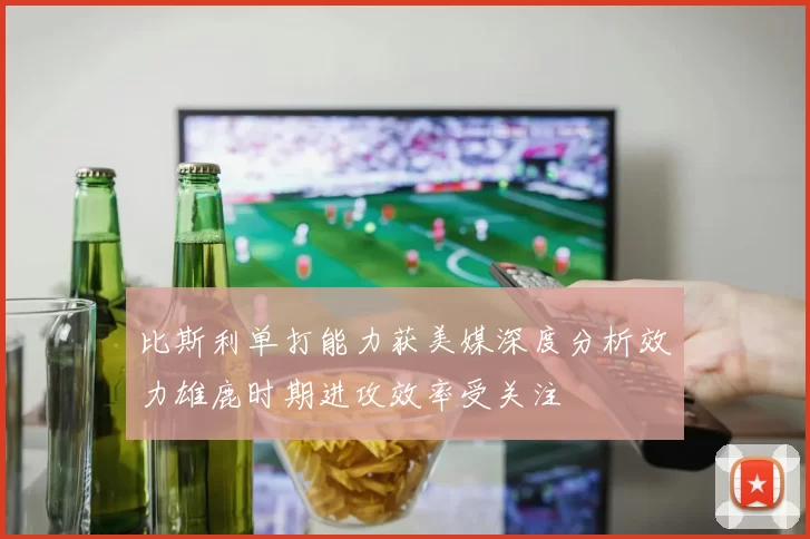 比斯利单打能力获美媒深度分析效力雄鹿时期进攻效率受关注