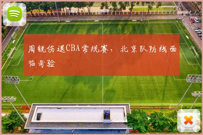 周锐伤退CBA常规赛，北京队防线面临考验
