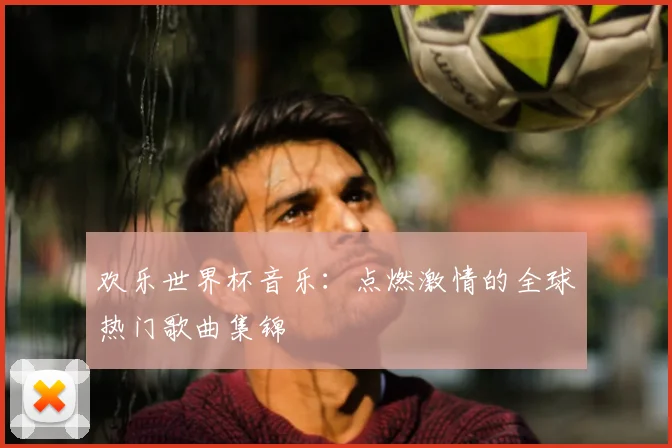 欢乐世界杯音乐：点燃激情的全球热门歌曲集锦