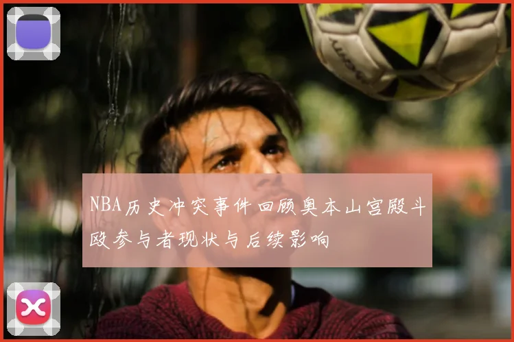 NBA历史冲突事件回顾奥本山宫殿斗殴参与者现状与后续影响