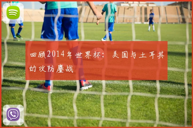 回顾2014年世界杯:美国与土耳其的攻防鏖战