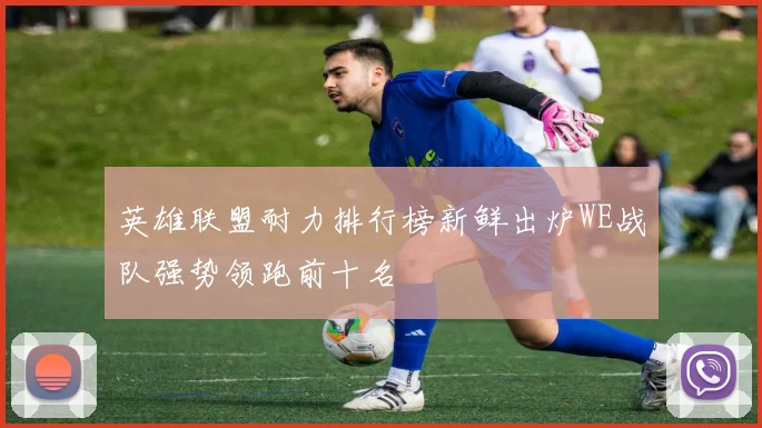 英雄联盟耐力排行榜新鲜出炉WE战队强势领跑前十名