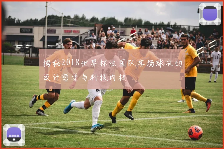 揭秘2018世界杯法国队客场球衣的设计哲学与科技内核