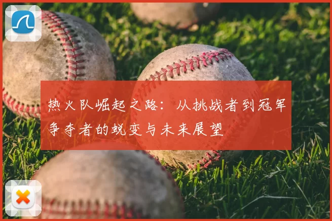 热火队崛起之路：从挑战者到冠军争夺者的蜕变与未来展望