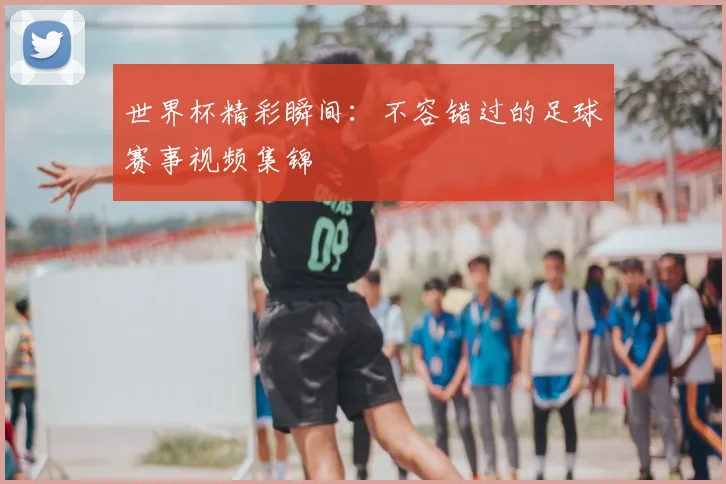 世界杯精彩瞬间：不容错过的足球赛事视频集锦