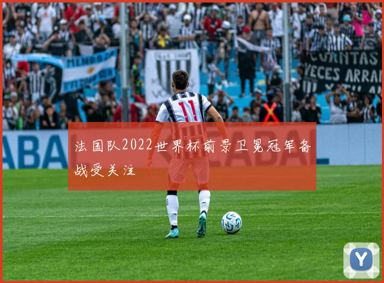 法国队2022世界杯前景卫冕冠军备战受关注