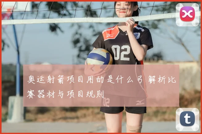 奥运射箭项目用的是什么弓 解析比赛器材与项目规则