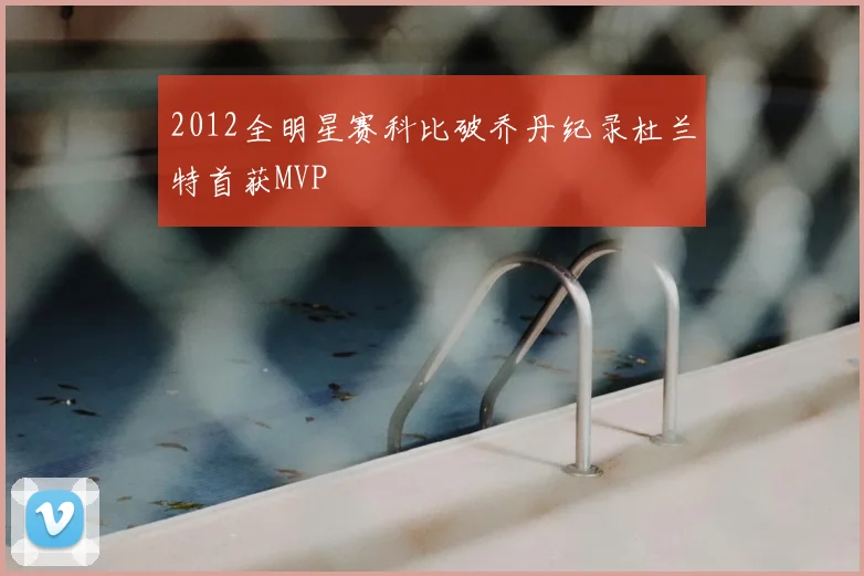 2012全明星赛科比破乔丹纪录杜兰特首获MVP