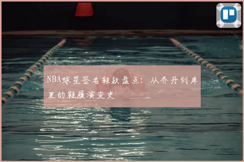 NBA球星签名鞋款盘点：从乔丹到库里的鞋履演变史