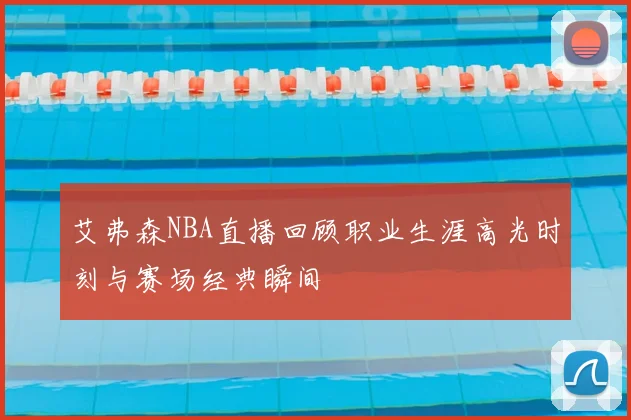 艾弗森NBA直播回顾职业生涯高光时刻与赛场经典瞬间