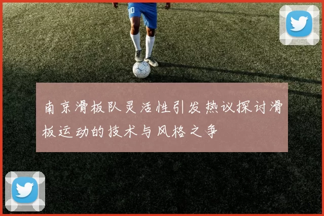 南京滑板队灵活性引发热议探讨滑板运动的技术与风格之争