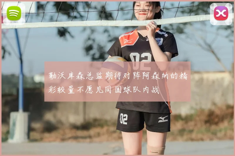 勒沃库森总监期待对阵阿森纳的精彩较量不愿见同国球队内战