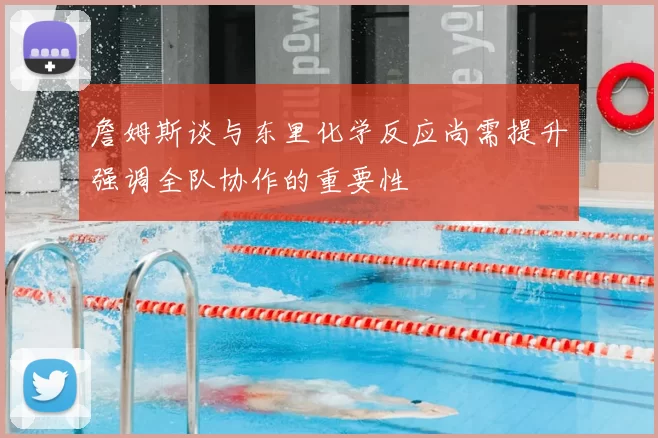 詹姆斯谈与东里化学反应尚需提升强调全队协作的重要性