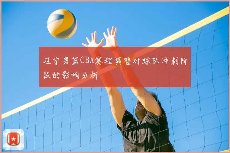 辽宁男篮CBA赛程调整对球队冲刺阶段的影响分析