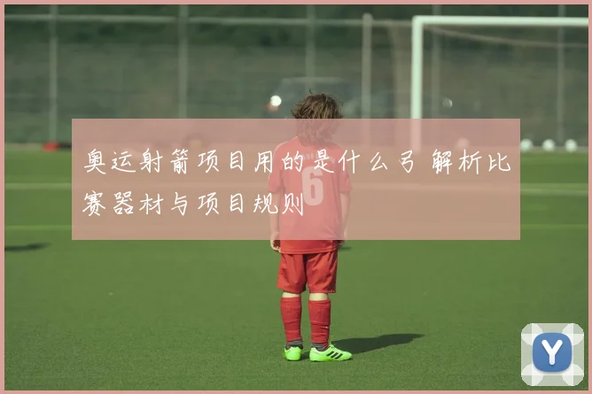 奥运射箭项目用的是什么弓 解析比赛器材与项目规则