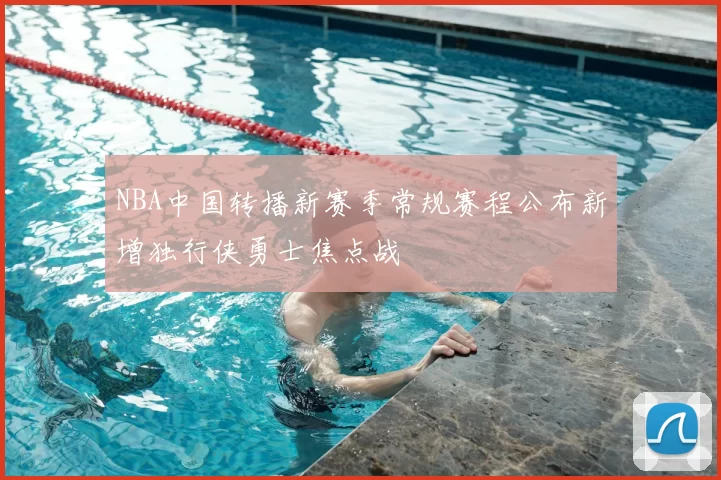NBA中国转播新赛季常规赛程公布新增独行侠勇士焦点战