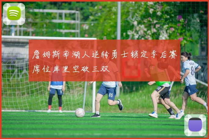 詹姆斯率湖人逆转勇士锁定季后赛席位库里空砍三双