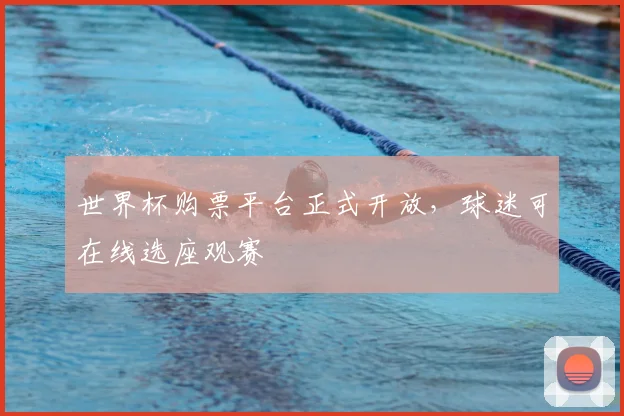 世界杯购票平台正式开放,球迷可在线选座观赛