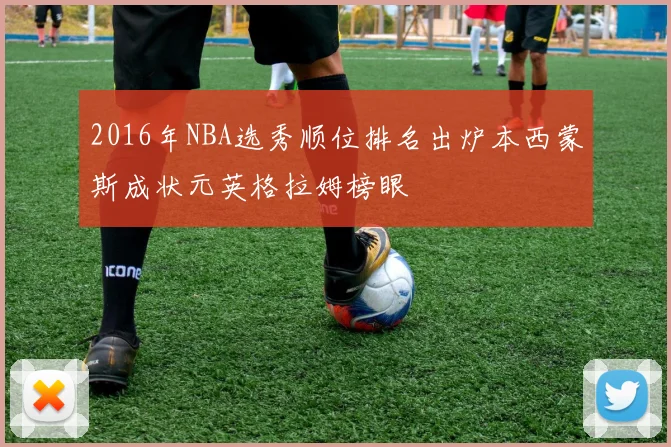 2016年NBA选秀顺位排名出炉本西蒙斯成状元英格拉姆榜眼
