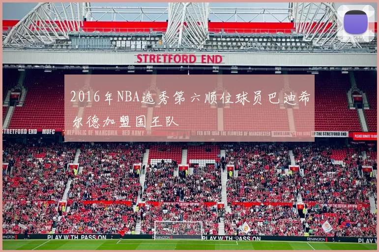 2016年NBA选秀第六顺位球员巴迪希尔德加盟国王队