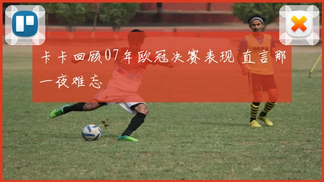 卡卡回顾07年欧冠决赛表现 直言那一夜难忘