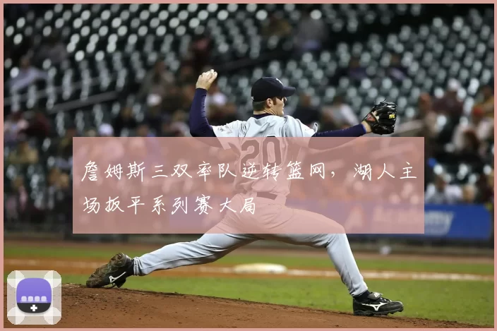 詹姆斯三双率队逆转篮网，湖人主场扳平系列赛大局