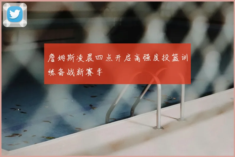 詹姆斯凌晨四点开启高强度投篮训练备战新赛季