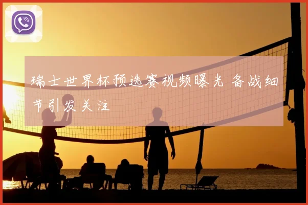 瑞士世界杯预选赛视频曝光 备战细节引发关注