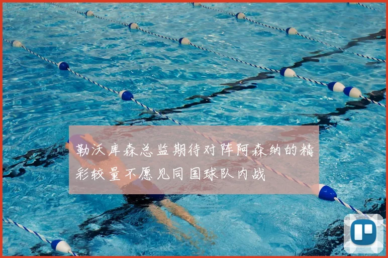 勒沃库森总监期待对阵阿森纳的精彩较量不愿见同国球队内战