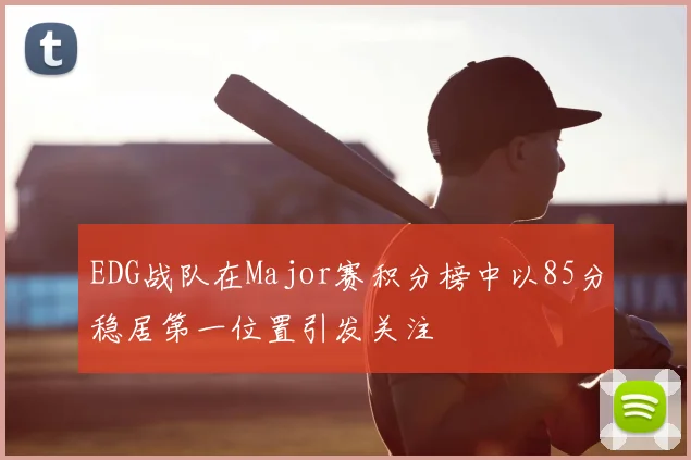EDG战队在Major赛积分榜中以85分稳居第一位置引发关注