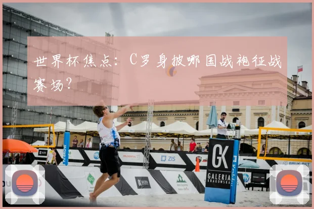 世界杯焦点:C罗身披哪国战袍征战赛场?