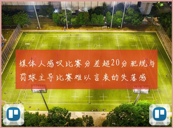 媒体人感叹比赛分差超20分犯规与罚球主导比赛难以言表的失落感