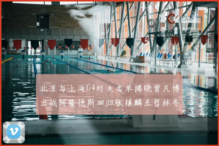 北京与上海G4对决名单揭晓曾凡博出战阿隆德斯回归张镇麟王哲林齐上阵