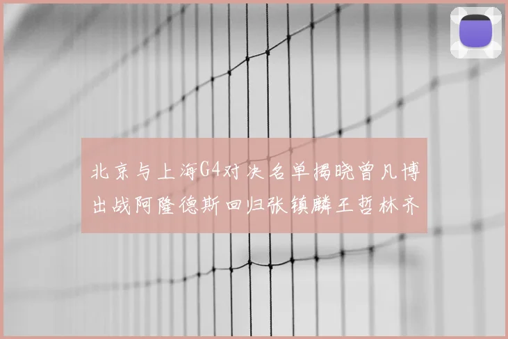 北京与上海G4对决名单揭晓曾凡博出战阿隆德斯回归张镇麟王哲林齐上阵