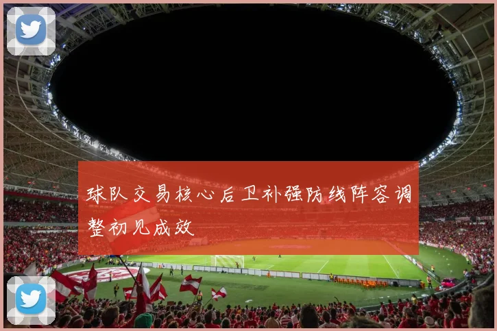 球队交易核心后卫补强防线阵容调整初见成效