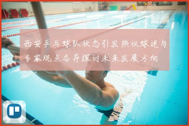 西安乒乓球队状态引发热议球迷与专家观点各异探讨未来发展方向