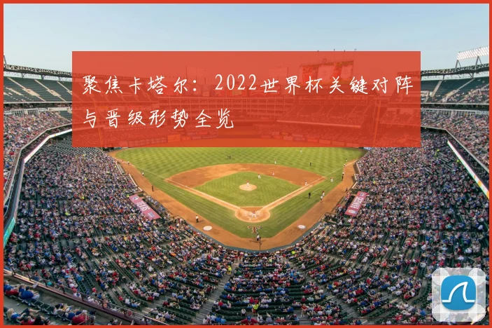 聚焦卡塔尔：2022世界杯关键对阵与晋级形势全览